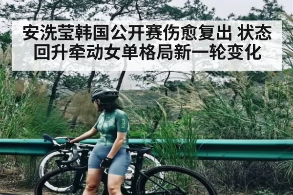 安洗莹韩国公开赛伤愈复出 状态回升牵动女单格局新一轮变化